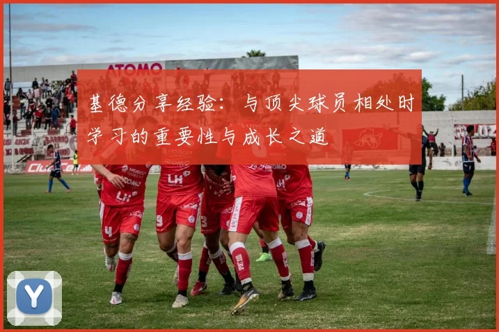 基德分享经验：与顶尖球员相处时学习的重要性与成长之道