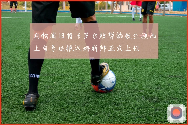 利物浦旧将卡罗尔短暂执教生涯画上句号达根汉姆新帅正式上任