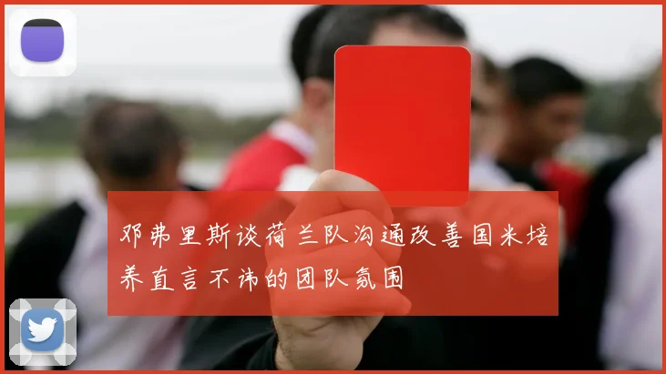 邓弗里斯谈荷兰队沟通改善国米培养直言不讳的团队氛围
