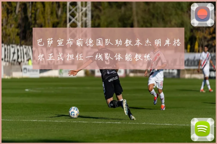 巴萨宣布前德国队助教本杰明库格尔正式担任一线队体能教练
