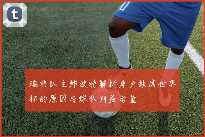 瑞典队主帅波特解析库卢缺席世界杯的原因与球队利益考量