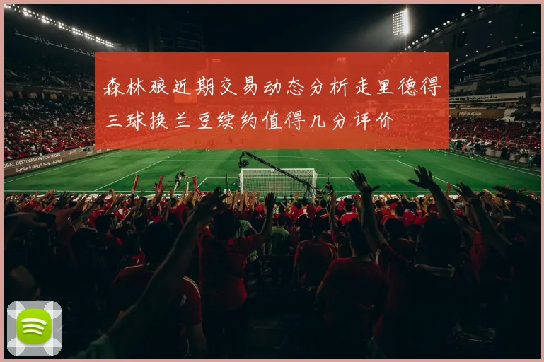 森林狼近期交易动态分析走里德得三球换兰豆续约值得几分评价