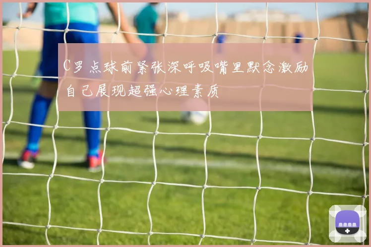 C罗点球前紧张深呼吸嘴里默念激励自己展现超强心理素质