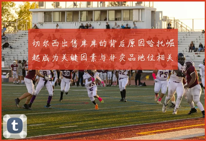 切尔西出售库库的背后原因哈托崛起成为关键因素与非卖品地位相关