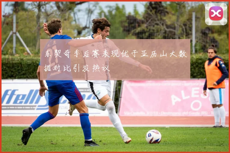 东契奇季后赛表现优于亚历山大数据对比引发热议
