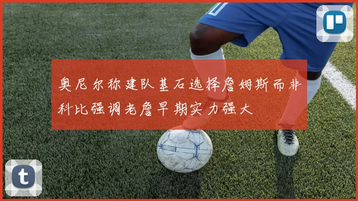 奥尼尔称建队基石选择詹姆斯而非科比强调老詹早期实力强大