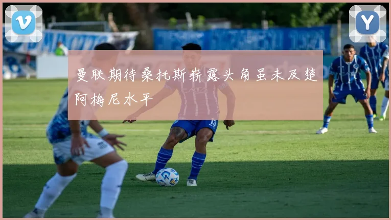 曼联期待桑托斯崭露头角虽未及楚阿梅尼水平