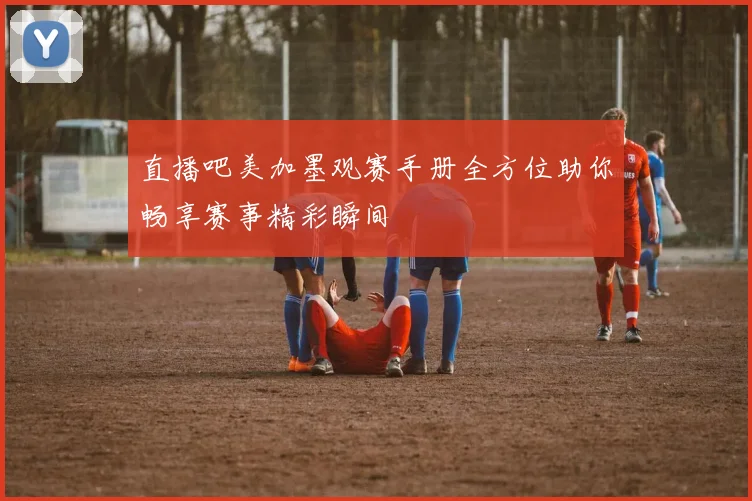 直播吧美加墨观赛手册全方位助你畅享赛事精彩瞬间