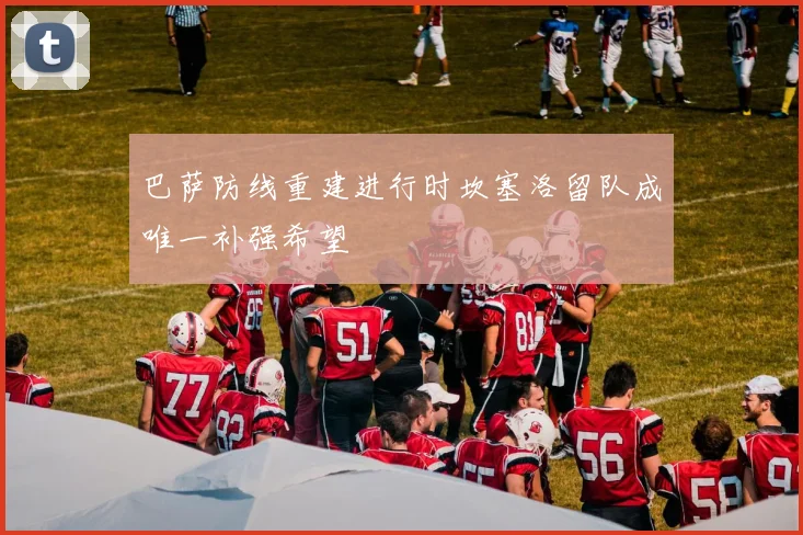 巴萨防线重建进行时坎塞洛留队成唯一补强希望