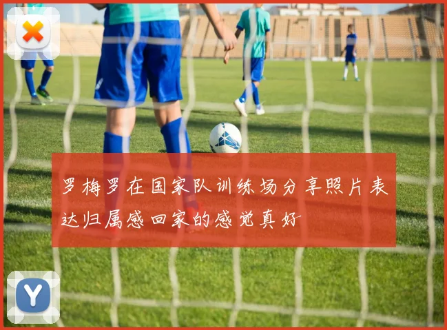 罗梅罗在国家队训练场分享照片表达归属感回家的感觉真好