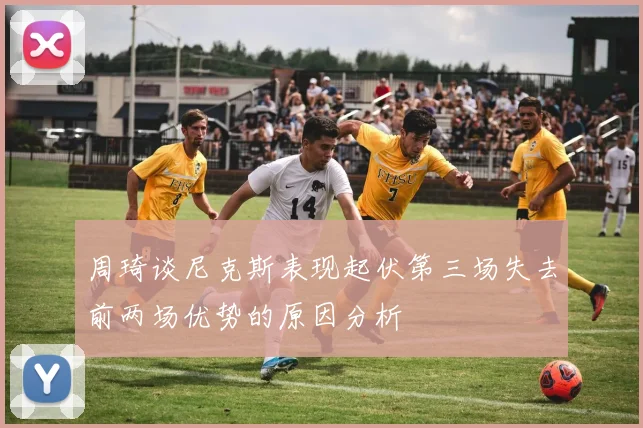周琦谈尼克斯表现起伏第三场失去前两场优势的原因分析