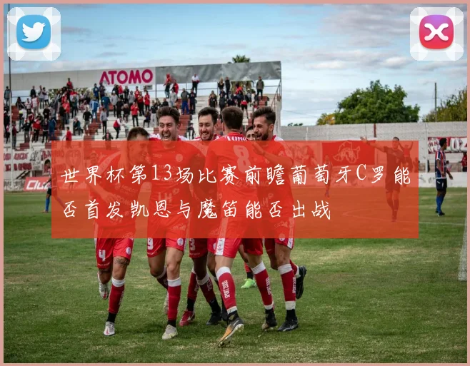 世界杯第13场比赛前瞻葡萄牙C罗能否首发凯恩与魔笛能否出战