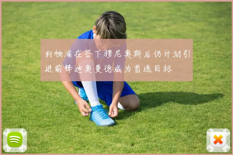 利物浦在签下穆尼奥斯后仍计划引进前锋迪奥曼德成为首选目标