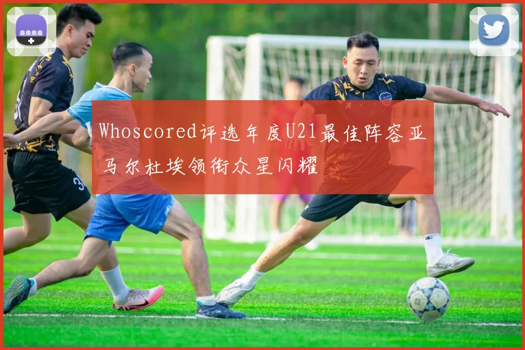 Whoscored评选年度U21最佳阵容亚马尔杜埃领衔众星闪耀