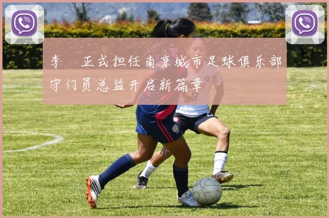 李勣正式担任南京城市足球俱乐部守门员总监开启新篇章