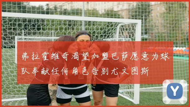 弗拉霍维奇渴望加盟巴萨愿意为球队奉献任何角色告别尤文图斯