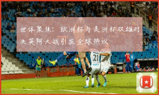世体聚焦：欧洲杯与美洲杯双雄对决英阿大战引发全球热议