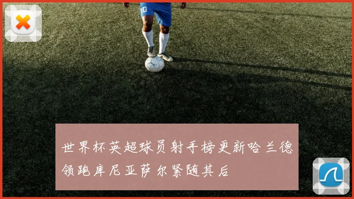世界杯英超球员射手榜更新哈兰德领跑库尼亚萨尔紧随其后